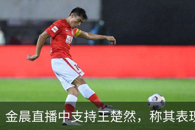金晨直播中支持王楚然，称其表现出色且自然大方